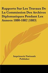 Rapports Sur Les Travaux De La Commission Des Archives Diplomatiques Pendant Les Annees 1880-1882 (1883)