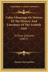 Celtic Gleanings Or Notices Of The History And Literature Of The Scottish Gael