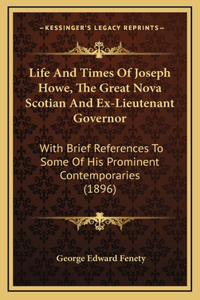 Life And Times Of Joseph Howe, The Great Nova Scotian And Ex-Lieutenant Governor