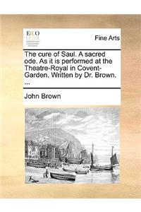 The Cure of Saul. a Sacred Ode. as It Is Performed at the Theatre-Royal in Covent-Garden. Written by Dr. Brown. ...
