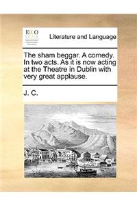 The Sham Beggar. a Comedy. in Two Acts. as It Is Now Acting at the Theatre in Dublin with Very Great Applause.