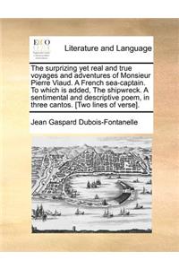 Surprizing Yet Real and True Voyages and Adventures of Monsieur Pierre Viaud. a French Sea-Captain. to Which Is Added, the Shipwreck. a Sentimental and Descriptive Poem, in Three Cantos. [Two Lines of Verse].