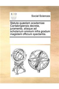 Statuta Quædam Academiae Cantabrigiensis Decreta, Juramenta, Aliaque Ad Scholarium Omnium Infra Gradum Magisterii Officium Spectantia.