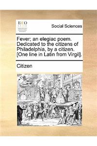 Fever; An Elegiac Poem. Dedicated to the Citizens of Philadelphia, by a Citizen. [one Line in Latin from Virgil].