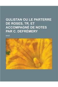 Gulistan Ou Le Parterre de Roses, Tr. Et Accompagne de Notes Par C. Defremery
