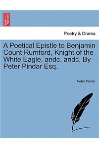 A Poetical Epistle to Benjamin Count Rumford, Knight of the White Eagle, Andc. Andc. by Peter Pindar Esq.