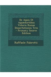 de Aquis Et Aquaeductibus Veteris Romae Dissertationes Tres