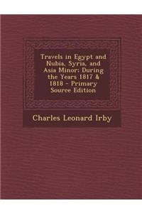 Travels in Egypt and Nubia, Syria, and Asia Minor; During the Years 1817 & 1818 - Primary Source Edition