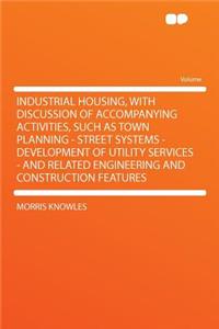 Industrial Housing, with Discussion of Accompanying Activities, Such as Town Planning - Street Systems - Development of Utility Services - And Related Engineering and Construction Features