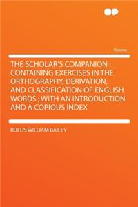 The Scholar's Companion: Containing Exercises in the Orthography, Derivation, and Classification of English Words; With an Introduction and a Copious Index