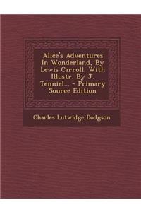 Alice's Adventures in Wonderland, by Lewis Carroll. with Illustr. by J. Tenniel... - Primary Source Edition