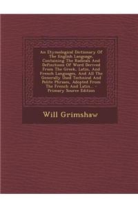 An Etymological Dictionary of the English Language, Containing the Radicals and Definitions of Word Derived from the Greek, Latin, and French Language
