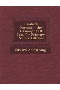 Elisabeth Farnese: The Termagant of Spain - Primary Source Edition