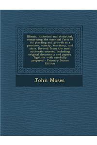 Illinois, Historical and Statistical, Comprising the Essential Facts of Its Planting and Growth as a Province, County, Territory, and State. Derived F