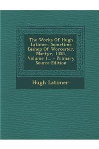 The Works of Hugh Latimer, Sometime Bishop of Worcester, Martyr, 1555, Volume 1... - Primary Source Edition