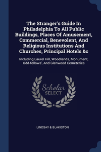 The Stranger's Guide In Philadelphia To All Public Buildings, Places Of Amusement, Commercial, Benevolent, And Religious Institutions And Churches, Principal Hotels &c