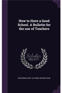 How to Have a Good School. a Bulletin for the Use of Teachers