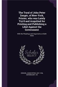 The Tryal of John Peter Zenger, of New-York, Printer, who was Lately Try'd and Acquitted for Printing and Publishing a Libel Against the Government