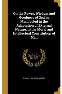 On the Power, Wisdom and Goodness of God as Manifested in the Adaptation of External Nature, to the Moral and Intellectual Constitution of Man