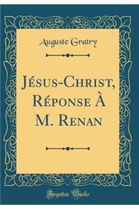 Jï¿½sus-Christ, Rï¿½ponse ï¿½ M. Renan (Classic Reprint)