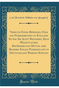 Versuch Eines Beweises, Dass Die Pferderennen in England So Wie Sie Jetzt Bestehen, Kein Wesentliches Befï¿½rderungs-Mittel Der Bessern Edlen Pferdezucht in Deutschland Werden Kï¿½nnen (Classic Reprint)