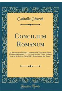 Concilium Romanum: In Sacrosancta Basilica Lateranensi Celebratum Anno Universalis Jubilaei 1725; A Sanctissimo Patre, Et DÃ±o Nostro Benedicto Papa XIII., Pontificatus Sui Anno I (Classic Reprint)
