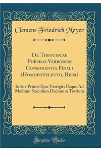 de Theotiscae PoÃ«seos Verborum Consonantia Finali (Homoeoteleuto, Reim): Inde a Primis Ejus Vestigiis Usque Ad Medium Saeculum Decimum Tertium (Classic Reprint)
