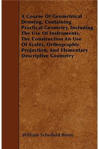 A Course Of Geometrical Drawing, Containing Practical Geometry, Including The Use Of Instruments, The Construction An Use Of Scales, Orthographic Projection, And Elementary Descriptive Geometry