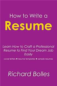 How to Write a Resume: Learn How to Craft Professional Resume to Find Your Dream Job Easily (Cover Letters, Resume Templates, Sample Resumes)