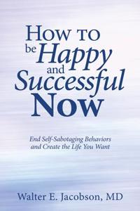 How to Be Happy and Successful Now: End Self-Sabotaging Behaviors and Create the Life You Want