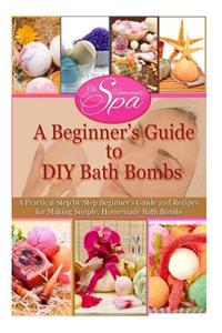 A Beginner's Guide to DIY Bath Bombs: A Practical Step by Step Beginner's Guide and Recipes for Making Simple, Homemade Bath Bombs