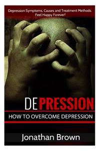 Depression: How to Overcome Depression and Feel Happy Forever!: Depression Symptoms, Causes and Treatment Methods.