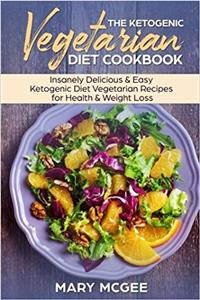The Ketogenic Vegetarian Diet Cookbook: Insanely Delicious & Easy Ketogenic Diet Vegetinsanely Delicious & Easy Ketogenic Diet Vegetarian Recipes for Health & Weight Loss
