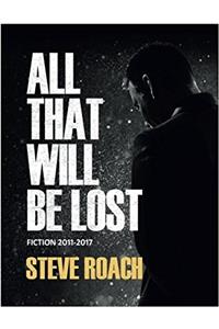 All That Will Be Lost: Fiction 2011 - 2017