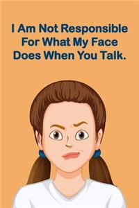 I Am Not Responsible For What My Face Does When You Talk.