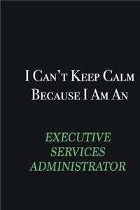I cant Keep Calm because I am an Executive Services Administrator