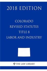 Colorado Revised Statutes - Title 8 - Labor and Industry (2018 Edition)