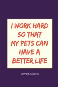 I Work Hard So That My Pets Can Have a Better Life Journal Notebook