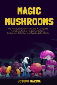 Magic Mushrooms: The Psilocybin Grower's Guide. A Complete Handbook for Easy Indoor & Outdoor Cultivation, Safe Use, and Psychedelic Effects