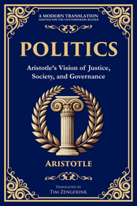 Politics: Aristotle's Vision of Justice, Society, and Governance - A Modern Translation - Adapted for the Contemporary Reader