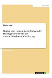 Nutzen statt Kaufen. Auswirkungen der Sharing Economy auf die Automobilindustrie. Car-Sharing