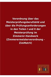 Verordnung Uber Das Meisterprufungsberufsbild Und Uber Die Prufungsanforderungen in Den Teilen I Und II Der Meisterprufung Im Zimmerer-Handwerk (Zimme