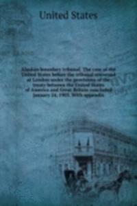 Alaskan boundary tribunal. The case of the United States before the tribunal convened at London under the provisions of the treaty between the United States of America and Great Britain concluded January 24, 1903.