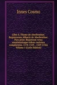 Liber S. Thome de Aberbrothoc. Registrorum Abbacie de Aberbrothoc. Pars prior. Registrum vetus munimentaque eidem coetanea complectens. 1178-1329. . 1329-1536) Volume 1 (Latin Edition)