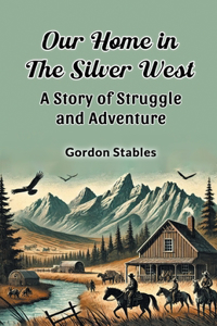 Our Home in the Silver West a Story of Struggle and Adventure