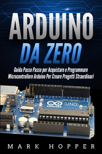 Arduino da Zero: Guida Passo Passo per Acquistare e Programmare Microcontrollore Arduino Per Creare Progetti Straordinari