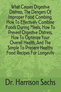 What Causes Digestive Distress, The Dangers Of Improper Food Combing, How To Effectively Combine Foods During Meals, How To Prevent Digestive Distress, How To Optimize Your Overall Health, And The Simple To Prepare Healthy Food Recipes For Longevit