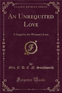 An Unrequited Love: A Sequel to for Woman's Love (Classic Reprint)
