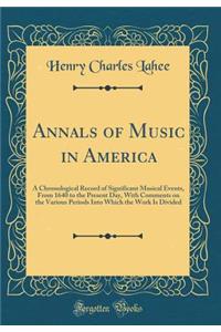 Annals of Music in America: A Chronological Record of Significant Musical Events, from 1640 to the Present Day, with Comments on the Various Periods Into Which the Work Is Divided (Classic Reprint)