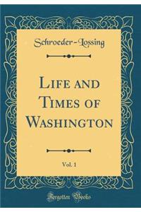 Life and Times of Washington, Vol. 1 (Classic Reprint)